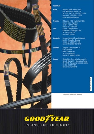 GOODYEAR
Brasil Rodovia Castelo Branco 11370
Cep: 06421-400 - Barueri - SP
Tel: (55-11) 4772-7532 / 7527 / 7524
Fax: (55-11) 4772-7574 / 7575
e-mail: ptb@goodyear.com
Argentina M.Ocampo 1170 - Hurlingham 1686
Buenos Aires - Argentina
Tel: (54-11) 4469-7060
Fax: (54-11) 4469-7066
Chile Camino a Melipilla Km16
Casilla 3607 - Santiago - Chile
Tel: (56-2) 5301336
Fax: (56-2) 5301345
Venezuela Carretera Nacional Tinaquillo-Valencia
Km 46 - Tinaquillo - Cojedes
Tel: (58-241) 8393178 / 168
Fax: (58-258) 7665755 / 0375
Colombia Autopista-Cali Gumbo Km 10
Cali - Colombia
Postal Code AA 142
Tel: (57-2) 6088350
Fax: (57-2) 6088479 / 8366
México México City - Cerro de La Campana #3
Torre 1, Oficina 411 - San Andres Atenco
CP. 54040 - Tlaneplanta, Estado de México
Tel: (52-55) 53784647
Fax: (52-55) 53784643
Distribuidor / Distribuidor / Distributor
CTMH-REV01-MAI/06
 