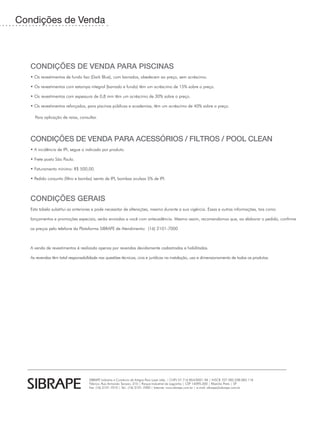 Condições de Venda



   CONDIÇÕES DE VENDA PARA PISCINAS
   • Os revestimentos de fundo liso (Dark Blue), com barrados, obedecem ao preço, sem acréscimo.

   • Os revestimentos com estampa integral (barrado e fundo) têm um acréscimo de 15% sobre o preço.

   • Os revestimentos com espessura de 0,8 mm têm um acréscimo de 30% sobre o preço.

   • Os revestimentos reforçados, para piscinas públicas e academias, têm um acréscimo de 40% sobre o preço.

   	 Para aplicação de raias, consultar.




   CONDIÇÕES DE VENDA PARA ACESSÓRIOS / FILTROS / POOL CLEAN
   • A incidência de IPI, segue o indicado por produto.

   • Frete posto São Paulo.

   • Faturamento mínimo: R$ 500,00.

   • Pedido conjunto (filtro e bomba) isento de IPI, bombas avulsas 5% de IPI.



   CONDIÇÕES GERAIS
   Esta tabela substitui as anteriores e pode necessitar de alterações, mesmo durante a sua vigência. Essas e outras informações, tais como

   lançamentos e promoções especiais, serão enviadas a você com antecedência. Mesmo assim, recomendamos que, ao elaborar o pedido, confirme

   os preços pelo telefone da Plataforma SIBRAPE de Atendimento: (16) 2101-7000



   A venda de revestimentos é realizada apenas por revendas devidamente cadastradas e habilitadas.

   As revendas têm total responsabilidade nas questões técnicas, civis e jurídicas na instalação, uso e dimensionamento de todos os produtos.




                                    SIBRAPE Indústria e Comércio de Artigos Para Lazer Ltda. | CNPJ 57.716.854/0001-96 | INSCR. EST 582.238.083.118
                                    Fábrica: Rua Armando Tarozzo, 210 | Parque Industrial da Lagoinha | CEP 14095-200 | Ribeirão Preto | SP
                                    Fax: (16) 2101-7010 | Tel.: (16) 2101-7000 | Internet: www.sibrape.com.br | e-mail: sibrape@sibrape.com.br
 