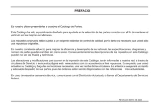 Es nuestro placer presentarles a ustedes el Catálogo de Partes.
Este Catálogo ha sido especialmente diseñado para ayudarle en la selección de las partes correctas con el ﬁn de mantener el
vehículo en las mejores condiciones.
Los repuestos originales están sujetos a un exigente estándar de control de calidad, por lo tanto es necesario que usted sólo
use repuestos originales.
En nuestro constante esfuerzo para mejorar la eﬁciencia y desempeño de su vehículo, las especiﬁcaciones, diagramas y
número de partes pueden cambiar sin previo aviso. Consecuentemente las descripciones de los repuestos en este Catálogo
pueden no ser las ﬁnales y deﬁnitivas.
Las alteraciones y modiﬁcaciones que ocurren en la impresión de este Catálogo, serán informadas a nuestra red, a través de
circulares de Servicio o en nuestra página web: accediendo al link repuestos. Es requisito que usted
actualice su Catálogo y haga las correcciones necesarias, una vez reciba dichas circulares. Lo anterior le asegurará un rápido
y adecuado despacho de sus partes, pues las órdenes están siendo diligenciadas con las referencias más actualizadas.
En caso de necesitar asistencia técnica, comunicarse con el Distribuidor Autorizado o llamar al Departamento de Servicios
Auteco.
PREFACIO
www.auteco.com.co
REVISADO MAYO DE 2022
 