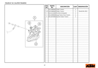 57
FIG.
No.
PARTE
No.
DESCRIPCIÓN OBSERVACIÓN
CANT.
FIGURA N° 40: CALIPER TRASERO
1 90113080000 Caliper Trasero 1
1A 94513080000 Caliper Trasero 1 Desde Año 2022
2 90113121000 Tornillo de Sangrado 1
3 90113090000 Juego Pastas Freno Trasero 1
4 90113075000 Soporte Caliper Trasero 1
 