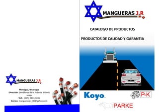 CATALOGO DE PRODUCTOS
PRODUCTOS DE CALIDAD Y GARANTIA
Managua, Nicaragua
Dirección: Semáforos de la Subasta 300mts
abajo
Telf.: (505) 2233-1696
Correo: manguerasj.r_80@yahoo.com
 