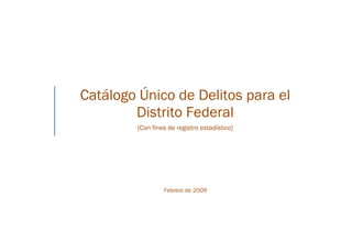 Catálogo Único de Delitos para el
Distrito Federal
[Con fines de registro estadístico]
Febrero de 2009
 