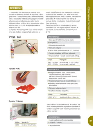 BARRERAS PASIVAS CONTRA FIUEGO
  Fire Barrier
La más completa línea de productos de protección contra             tamaño original. Endotermia es la propiedad por la cual estos
incendios que previenen la expansión del fuego, humo, calor y       productos, al estar expuestos al calor, entran en reacción y
gases tóxicos a través de penetraciones y aberturas en paredes,     liberan agua química para enfriar la superficie. Gracias a dichas
techos y pisos. De fácil instalación, aptos para gran variedad de   propiedades, 3M Fire Barrier permite sellar todo tipo de
aplicaciones tales como bandejas pasa cables, tuberías              aberturas al entrar en contacto con el calor, brindando hasta 4
plásticas y metálicas, conductos de aire acondicionados, cables,    horas de protección.
redes de comunicación, cimas de paredes e instalaciones             Toda la línea de productos está certificada con normas UL,
eléctricas entre otros.                                             respondiendo a los más exigentes requisitos en materia de
Su propiedad intumescente permite que, al entrar en contacto        seguridad de acuerdo a las normas ASTM E-814 y ASTM
con el calor, el sellador se expanda hasta cuatro veces su          E-119.


CP25WB + Caulk                                                         CARACTERÍSTICAS
                                                                          Base agua (de fácil limpieza, manejo simple).
                                                                          Listo para usar.
                                                                          Intumescente y endotérmico
                                                                          Fórmula no halógena.
                                                                          Secado rápido (aproximadamente de 10 a 15 minutos).
                                                                          Se puede pintar luego de 72 horas de instalado.
                                                                          Proporciona hasta 4 horas de retención contra el fuego.

                                                                       Código                Descripción
                                                                       39433 CP25WB+         Fire barrier caulk, 10,1 fl oz. cartridge
                                                                       42325 CP25WB+         Fire barrier caulk, 5 gallon pail


Moldable Putty                                                         CARACTERÍSTICAS
                                                                         Ideal para hendiduras, cables, tubos no aislados,
                                                                         conductores eléctricos, aplicaciones en
                                                                         telecomunicaciones (fibra óptica, ductos, bandejas)
                                                                         y para proteger cajas de paso.
                                                                         Proporciona hasta 3 horas de retención del fuego.
                                                                         Permanece flexible permitiendo nuevas aplicaciones
                                                                         e instalaciones.
                                                                         Fórmula no halógena ni tóxica.
                                                                         Se adhiere a todo tipo de superficie.

                                                                        Código                Descripción
                                                                        42325 MPS-2+          Moldable putty, 41mm x 280mm stix

Cemento FB Mortar
                                                                    Producto liviano, con las características del cemento, que
                                                                    brinda un sellado permanente. La proporción de la mezcla es
                                                                    variable, lo cual permite la auto nivelación y consistencias que
                                                                    evitan el escurrido.


                                                                        CARACTERÍSTICAS
                                                                          Excelente adhesión a diferentes materiales.
            Código     Descripción
                                                                                                                                                                   27
                                                                          Se adhiere a sí mismo.
            36203      Fire Barrier Mortar 44 lb. ba                      Se puede bombear.
 