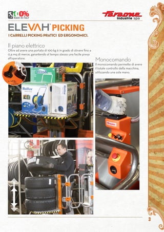 3
Il piano elettrico
Oltre ad avere una portata di 100 kg è in grado di stivare fino a
0,4 mq di merce, garantendo al tempo stesso una facile presa
all’operatore.
I CARRELLI PICKING PRATICI ED ERGONOMICI.
Monocomando
Il monocomando permette di avere
il totale controllo della macchina,
utilizzando una sola mano.
PICKING
 