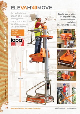 ELEVAH40MOVESEMOVENTIATERRA
www.faraone.com | www.elevah.comSEMOVENZA A TERRA - ALTEZZA DI LAVORO 4 M30
La rivoluzionaria
Elevah 40 è leggera e
maneggevole
come una scala, sicura
ed efficiente come
una piattaforma.
40
2,0 m
Ideale per le ditte
di impiantistica,
manutenzione,
pulizie e
allestimento stand.
 