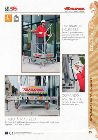 4949
LAVORARE IN
SICUREZZA
Sicurezza garantita durante
qualsiasi lavoro svolto in al-
tezza (manutenzione, control-
lo, assemblaggio, ecc...)
STABILITÀ IN ALTEZZA
Con l’uso degli stabilizzatori e posizionando il cesto a 70 cm da terra,
raggiunge i 7 m di altezza lavoro.
ELEVAH70PIATTAFORMEATRAZIONEMANUALE
Conforme alla norma EN280.
Omologazione per uso interno in assenza di vento.
COMANDO
ASPORTABILE
Permette di alzare la piatta-
forma anche da terra.
398 kg 200 kg
 