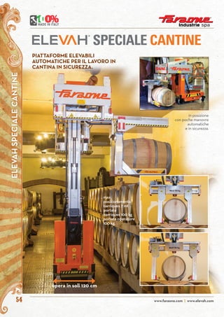 www.faraone.com | www.elevah.com54
SPECIALE CANTINE
.	max
	posizionamento
	 barriques 7 mt
.	portata
	 barriques 100 kg
.	portata operatore
	 100 kg.
PIATTAFORME ELEVABILI
AUTOMATICHE PER IL LAVORO IN
CANTINA IN SICUREZZA.
opera in soli 120 cm
ELEVAHSPECIALECANTINE
in posizione
con poche manovre
automatiche
e in sicurezza.
 