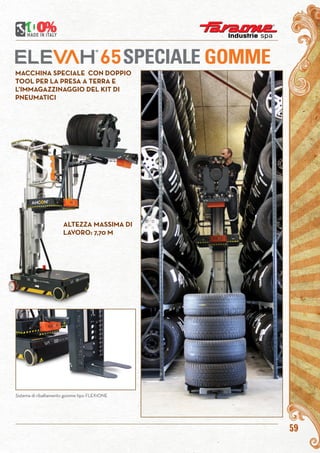 59
SPECIALE GOMME
MACCHINA SPECIALE CON DOPPIO
TOOL PER LA PRESA A TERRA E
L’IMMAGAZZINAGGIO DEL KIT DI
PNEUMATICI
Sistema di ribaltamento gomme tipo FLEX1ONE
ALTEZZA MASSIMA DI
LAVORO: 7,70 M
 