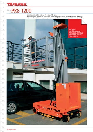 faraone.com
mod.
PKS 1200
semovenza in quota h. max 12 mt.
Omologata per uso esterno con 2 operatori e portata max 200 kg.
PKS 1200
PIATTAFORMA DAL
PREZZO COMPETITIVO,
MASSIMA ALTEZZA E
PESO RIDOTTO.
125cm
 