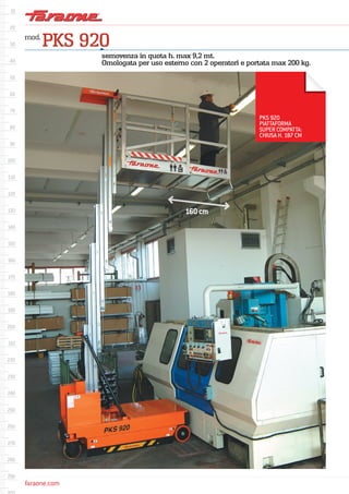 faraone.comfaraone.com
mod.
PKS 920
semovenza in quota h. max 9,2 mt.
Omologata per uso esterno con 2 operatori e portata max 200 kg.
PKS 920
PIATTAFORMA
SUPER COMPATTA:
CHIUSA H. 187 CM
160cm
 
