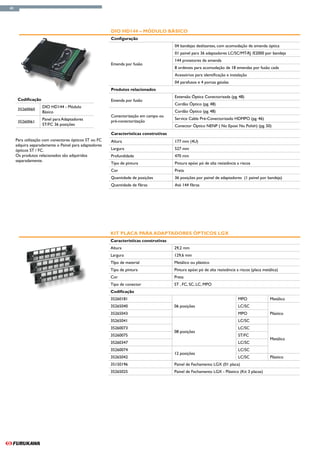 40




                                                       DIO HD144 – Módulo Básico
                                                       Configuração
                                                                                      04 bandejas deslizantes, com acomodação de emenda óptica
                                                                                      01 painel para 36 adaptadores LC/SC/MT-RJ /E2000 por bandeja
                                                                                      144 protetores de emenda
                                                       Emenda por fusão
                                                                                      8 ordenais para acomodação de 18 emendas por fusão cada
                                                                                      Acessórios para identificação e instalação
                                                                                      04 parafusos e 4 porcas gaiolas
                                                       Produtos relacionados
                                                                                      Extensão Óptica Conectorizada (pg. 48)
      Codificação                                      Emenda por fusão
                                                                                      Cordão Óptico (pg. 48)
                    DIO HD144 - Módulo
      35260060                                                                        Cordão Óptico (pg. 48)
                    Básico
                                                       Conectorização em campo ou
                    Panel para Adaptadores                                            Service Cable Pré-Conectorizado HDMPO (pg. 46)
      35260061                                         pré-conectorização
                    ST/FC 36 posições                                                 Conector Óptico NENP ( No Epoxi No Polish) (pg. 50)
                                                       Características construtivas
     Para utilização com conectores ópticos ST ou FC   Altura                         177 mm (4U)
     adquira separadamente o Painel para adaptadores
     ópticos ST / FC.                                  Largura                        527 mm
     Os produtos relacionados são adquiridos           Profundidade                   470 mm
     separadamente.
                                                       Tipo de pintura                Pintura epóxi pó de alta resistência a riscos
                                                       Cor                            Preta
                                                       Quantidade de posições         36 posições por painel de adaptadores (1 painel por bandeja)
                                                       Quantidade de fibras           Até 144 fibras




                                                       Kit Placa para Adaptadores Ópticos LGX
                                                       Características construtivas
                                                       Altura                         29,2 mm
                                                       Largura                        129,6 mm
                                                       TIpo de material               Metálico ou plástico
                                                       Tipo de pintura                Pintura epóxi pó de alta resistência a riscos (placa metálica)
                                                       Cor                            Preta
                                                       Tipo de conector               ST , FC, SC, LC, MPO
                                                       Codificação
                                                       35260181                                                             MPO                Metálico
                                                       35265040                       06 posições                           LC/SC
                                                       35265043                                                             MPO                Plástico
                                                       35265041                                                             LC/SC
                                                       35260073                                                             LC/SC
                                                                                      08 posições
                                                       35260075                                                             ST/FC
                                                                                                                                               Metálico
                                                       35260347                                                             LC/SC
                                                       35260074                                                             LC/SC
                                                                                      12 posições
                                                       35265042                                                             LC/SC              Plástico
                                                       35150196                       Painel de Fechamento LGX (01 placa)
                                                       35265025                       Painel de Fechamento LGX - Plástico (Kit 3 placas)
 
