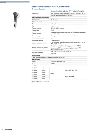 72



      Patch Cord Industrial F/UTP MultiLan CAT.5e
      Produtos relacionados
                                          Conector Fêmea Industrial Blindado F/UTP MultiLan CAT.5e (pg. 76)
      Canal F/UTP                         Cabo Eletrônico MultiLan Industrial CAT.5e F/UTP 24AWGx4P (pg. 81)
                                          Caixa de Aparente Industrial IP67 (pg. 107)
      Características construtivas
      Comprimento                         De 1,5 a 5 m
      Diâmetro nominal                    5,3 mm
      Peso                                0,035 kg/m
      Cor                                 Preto
      Tipo de conector                    RJ-45, RJ-45 IP67 blindado
      Tipo del cabo                       F/UTP
                                          Cobre eletrolítico, flexível, nu, formado por 7 filamentos de diâmetro
      Tipo de condutor
                                          nominal de 0,16 mm
      Material da capa                    TPU – para maior resistência mecânica a abrasão
      Classe de flamabilidade             CMX
      Quantidade de pares                 4 pares, 26 AWG
                                          8 vias em bronze fosforoso com 50 μin (1,27 μm) de ouro e 100 μin
      Material do contato elétrico
                                          (2,54 μm) de níquel
                                          Conector em termoplástico não propagante a chama UL94V-0
      Material do corpo do produto        Boot protetor IP67 em material termoplástico especial PBT
                                          (Plybutylene Terephalate)
                                          T568-A (fornecimento padrão), T568-B,
      Padrão de montagem
                                          cross-over
      Performance
      Tabela de Performance para Cabos Eletrônicos CAT. 5e (pg. 82)
      Certificações
      Anatel                              1272-07-0256, 1275-07-0256
      UL Listed                           E173971
      Codificação
      35109005           1.5 m
      35109000           2.5 m                                         RJ-45 IP67 / RJ-45 IP67
      35109008           5.0 m
                                          T568-A
      35109003           1.5 m
      35109001           2.5 m                                         RJ-45 / RJ-45 IP67
      35109009           5.0 m

     Outras configurações sob consulta.
 