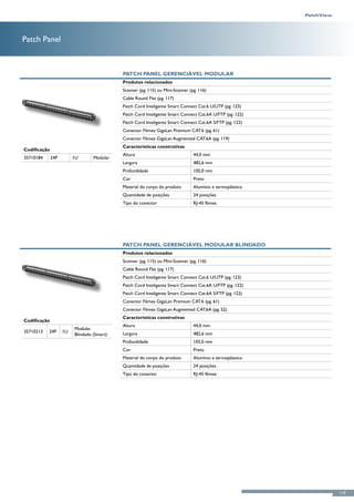 Patch Panel



                                            Patch Panel Gerenciável Modular
                                            Produtos relacionados
                                            Scanner (pg. 115) ou Mini-Scanner (pg. 116)
                                            Cable Round Flat (pg. 117)
                                            Patch Cord Inteligente Smart Connect Cat.6 U/UTP (pg. 123)
                                            Patch Cord Inteligente Smart Connect Cat.6A U/FTP (pg. 122)
                                            Patch Cord Inteligente Smart Connect Cat.6A S/FTP (pg. 122)
                                            Conector Fêmea GigaLan Premium CAT.6 (pg. 61)
                                            Conector Fêmea GigaLan Augmented CAT.6A (pg. 119)
                                            Características construtivas
Codificação
                                            Altura                              44,0 mm
35710184      24P        1U       Modular
                                            Largura                             482,6 mm
                                            Profundidade                        105,0 mm
                                            Cor                                 Preto
                                            Material do corpo do produto        Alumínio e termoplástico
                                            Quantidade de posições              24 posições
                                            Tipo do conector                    RJ-45 fêmea




                                            Patch Panel Gerenciável Modular Blindado
                                            Produtos relacionados
                                            Scanner (pg. 115) ou Mini-Scanner (pg. 116)
                                            Cable Round Flat (pg. 117)
                                            Patch Cord Inteligente Smart Connect Cat.6 U/UTP (pg. 123)
                                            Patch Cord Inteligente Smart Connect Cat.6A U/FTP (pg. 122)
                                            Patch Cord Inteligente Smart Connect Cat.6A S/FTP (pg. 122)
                                            Conector Fêmea GigaLan Premium CAT.6 (pg. 61)
                                            Conector Fêmea GigaLan Augmented CAT.6A (pg. 52)
                                            Características construtivas
Codificação
                                            Altura                              44,0 mm
                         Modular
35710213   24P      1U                      Largura                             482,6 mm
                         Blindado (Smart)
                                            Profundidade                        105,0 mm
                                            Cor                                 Preto
                                            Material do corpo do produto        Alumínio e termoplástico
                                            Quantidade de posições              24 posições
                                            Tipo do conector                    RJ-45 fêmea




                                                                                                           119
 