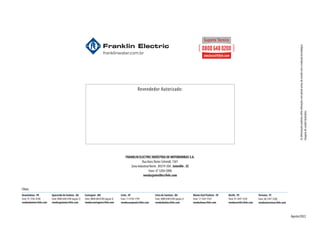 Agosto/2022
As
informações
poderão
sofrer
alterações
sem
prévio
aviso,
de
acordo
com
a
evolução
tecnológica.
Imagens
de
caráter
ilustrativo.
Filiais:
Ananindeua . PA
Fone: 91 3182-0100
vendasbelem@fele.com
Aparecida de Goiânia . GO
Fone: 0800 648 0100 (opção 3)
vendasgoiania@fele.com
Contagem . MG
Fone: 0800 648 0100 (opção 4)
vendascontagem@fele.com
Cotia . SP
Fone: 11 4130-1799
vendassaopaulo@fele.com
Recife . PE
Fone: 81 3447-5350
vendasrecife@fele.com
Feira de Santana . BA
Fone: 0800 648 0100 (opção 2)
vendasbahia@fele.com
Teresina - PI
Fone: 86 2107-5200
vendasteresina@fele.com
Monte Azul Paulista - SP
Fone: 17 3361-9101
vendasleao@fele.com
FRANKLIN ELECTRIC INDÚSTRIA DE MOTOBOMBAS S.A.
Rua Hans Dieter Schmidt, 1501
Zona Industrial Norte . 89219-504 . Joinville . SC
Fone: 47 3204-5000
vendasjoinville@fele.com
 