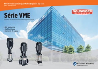 56
56
56
56
Série VME
Sistemas de abastecimento de água e pressurização
Alta resistência
Fácil instalação
Economia de espaço
Motobombas Centrífugas Multiestágios de Aço Inox
VME - Rotor fechado
 