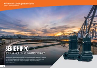 82
82
82
Motobombas centrífugas submersíveis para o bombeamento de esgoto e efluentes
em edifícios, instalações domésticas, comerciais, industriais e municipais, onde
são necessárias altas vazões com passagem livre de partículas sólidas.
SÉRIE HIPPO
SÉRIE HIPPO
BOMBEAR ÁGUA COM SÓLIDOS EM SUSPENSÃO*
* Conforme especificado nas tabelas.
82
Motobombas Centrífugas Submersíveis
HIPPO - Rotor semiaberto
 