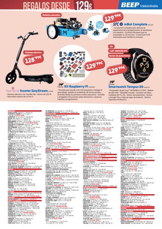 Scooter EasyStream ELEM2
- Patinete eléctrico con manillar fijo - Motor de 120 W
- Velocidad máxima de 12 Km/h
mBot Complete SPC169
- La solución completa para disfrutar la
experiencia de la programación, la electrónica
y la robótica - Contiene 38 piezas que se
ensamblan en 10 minutos - Conectores RJ25
coloreados para facilitar la conexión
Kit Raspberry Pi NW1020
- Pensado para ayudar a los más pequeños a trabajar el
aprendizaje, basado en problemas de forma sencilla y
divertida desde los primeros niveles educativos - Sencillas
y amigables instrucciones sobre electrónica, mecánica,
robótica y programación
Smartwatch Tempus 3G NW1137
- Procesador Quad Core™ MTK6580 a 1.3 GHz - Batería
de 350 mAh - NanoSIM incluida - Conexión de datos
mediante Wi-Fi y 3G - Sensor de pulsaciones - Acceso
a Google Play y todas las apps de Android - Sistema
Operativo Android 5.1
128’99€
Patinete eléctrico
ANDALUCÍA	
ALCALÁ LA REAL. Figueras, 4. T. 953 587 010
ALHAURIN EL GRANDE. Pl. de la Legión, 3.
T. 952 594 135 NUEVA TIENDA
ALMUÑÉCAR. Av. de la Cala, 6. T. 958 639 026
BAILÉN. María Bellido, 10. T. 953 676 120
BAZA. Enrique Enríquez, 4. T. 958 861 331
BENALMÁDENA. Ana Belén, 2 (Arroyo la Miel). T. 952 576 201
CÁRTAMA. Alondra, 55. T. 951 774 396 NUEVA TIENDA
CHICLANA DE LA FRONTERA. Ancha, 55. T. 856 117 635
CÓRDOBA. Antonio Maura, 1. T. 957 413 719
DOS HERMANAS. Adolfo Suárez, 14 local 1. T. 954 229 440
DURCAL. Pl. de los Magnólios s/n. T. 958 780 725
ÉCIJA. Ronda San Agustín, s/n. T. 95 590 51 37
EL PUERTO DE STA. MARÍA. Manuel Álvaro Bonet, 4
T. 956 204 347
FUENGIROLA. Molino de viento, 5. T. 952 476 956
GRANADA. Pedro Antonio Alarcón, 36. T. 958 253 939
HUESCAR. Av. Granada, 20. T. 958 742 667
JAÉN.
- Av. de Madrid, 24. T. 953 276 976
- Paseo de España, 8 (bulevar). T. 953 273 841
LA CAROLINA. Navas de Tolosa, 3. T. 953 662 149
LINARES. Julio Burell (esq. Tetuán). T. 953 606 724
LUCENA. Párroco Joaquín Jiménez Muriel, 32. T. 957 961 796
MARBELLA. Av. Ricardo Soriano, 55. T. 952 776 903
MONTALBÁN DE CÓRDOBA. Ancha, 61. T. 957 310 222
MONTILLA. Av. Manolete, 11. T. 957 655 685
POZO ALCÓN. Úbeda, 14.
POZOBLANCO. Av. Villanueva de Córdoba, 18. T. 957 130 952
PUENTE GENIL. Antonio Navas López, 2. T. 957 602 503
ROTA. Av. de San Fernando 56. T. 856 921 856
SANLÚCAR DE BARRAMEDA. Banda Playa, 65. T. 956 960 452
TORREDONJIMENO. Av. de Jaén, 72.
T. 953 301 084 NUEVA TIENDA
VÉLEZ-MÁLAGA. Arroyo Hondo, 40. T. 952 508 381
VICAR. Mallorca, 93. T. 950 554 895
VILLANUEVA DEL ARZOBISPO. Plaza Mayor, 7. T. 953 455 168
VILLANUEVA DEL TRABUCO. Guadiana, s/n. T. 952 751 826
ARAGÓN	
BARBASTRO. Corona de Aragón, 46. T. 974 310 388
BINÉFAR Y TAMARIT. San Pedro, 6. T. 974 428 128
CALATAYUD. San Benito, 1-8. T. 976 881 449
EJEA DE LOS CABALLEROS. Isabel la Católica, 4.
T. 976 677 247
FRAGA. San Quintín, 2. T. 974 474 120
HUESCA. Menéndez Pidal,14. T. 974 222 183
JACA. Av. Juan XXIII, 2. T. 974 356 733
MARÍA DE HUERVA. Jota, 3. T. 976 585 527
MONZÓN. Av. Cortes de Aragón, 4. T. 974 416 026
SARIÑENA. Plaza Constitución, 24. T. 974 570 707
ZARAGOZA.
- Pablo Picasso, 18. T. 976 731 852
- Av. Tenor Fleta, 116. T. 976 957 491
ASTURIAS	
NAVIA. As Veigas, 4 (junto al Centro de Salud) T. 985 630 539
VEGADEO. Av. de Taramundi, 11. T. 984 200 110
LUARCA. Av. de Galicia, 17. T. 984 395 372 NUEVA TIENDA
CANTABRIA	
CASTRO URDIALES. Eladio Laredo, 6. T. 942 862 701
CASTILLA LA MANCHA 	
ALBACETE. Arquitecto Vandelvira, 72. T. 967 673 508
ALMANSA. C.C. Rambla Centro, Local 31.T. 967 016 920
BOLAÑOS DE CALATRAVA. Cristo, 28. T. 926 870 949
CIUDAD REAL. Inmaculada Concepción, 3. T. 926 227 909
CUENCA. Ercavica, 10 (Pozo de las Nieves). T. 969 235 922
DAIMIEL. Jesús, 6. T. 926 260 300
FUENSALIDA. Ramón y Cajal, 51. T. 925 784 861
ILLESCAS. Ronda de Cava, 7 PRÓXIMA APERTURA
MADRIDEJOS. -Corner- Sta. Ana, 14. T. 925 463 015
TALAVERA DE LA REINA. Justiano López Brea, 9.
T. 925 803 637
TARANCÓN. Travesía Tejera, 5. T. 969 321 573
TOBARRA. Reina Sofía, 33. T. 967 328 579
TOLEDO. Uruguay, 2. T. 925 672 293
TOMELLOSO. Calvario, 34. T. 926 502 758
VILLAROBLEDO. San Clemente, 81. T. 967 966 941
VILLARUBIA DE LOS OJOS. Empedrada, 62. T. 926 897 366
CASTILLA Y LEÓN	
ARANDA DE DUERO. Carrequemada, 45.
T. 947 944 362 NUEVA TIENDA
ARÉVALO. Plaza de San Francisco. 6. T. 920 337 166
ÁVILA. Paseo San Roque, 6. T. 920 214 299
BÉJAR.
- Libertad, 25. T. 923 403 115
- Mayor de Sánchez Ocaña, 38. T 923 411 366
BENAVENTE. La Sinoga, 13 (junto al parking de La Mota).
T. 980 638 723
BURGOS Doctor Fleming, 3 T. 947 202 827
GUARDO. Jorge Manrique,4. T. 979 853 337
LA BAÑEZA. Plaza Romero Robledo, 1. T. 987 641 369
LEÓN. República Argentina, 14. T. 987 264 408
PALENCIA. Av. Los Vacceos, 3. T. 979 703 302
SEGOVIA. Los coches, 7. T. 921 412 020
TORDESILLAS. Pl. Pepe Zorita, 8. T. 983 797 952
TORO. Ctra. de Medina de Rioseco, 6. T. 980 694 835
VALLADOLID.
- Cardenal Mendoza, 16 bajo 7 (Zona San Juan)
T. 983 188 850 NUEVA TIENDA
- Pl. Portugalete, 3. T. 983 297 211
- San Isido, 67. T. 983 455 421 NUEVA TIENDA
ZAMORA. San Andrés, 23. T. 980 533 452
CATALUÑA	
AMPOSTA. Barcelona, 4. T. 977 706 313
BARCELONA.
- -Corner- Baixada de la Plana, 3 (Horta). T. 933 571 798
- Casanova, 180. T. 934 198 814
- Freser, 106. T. 935 667 544
- Pi i Margall, 15 (Gràcia). T. 934 885 401
- Rambla del Brasil, 26. T. 934 098 158
- Roger de Flor, 138. T. 932 651 107
- Torres i Bages, 44 (Sant Andreu). T. 934 884 599
BERGA. Prat de la Riba, 5. T. 938 223 463
BLANES. Ctra. Malgrat, 5. T. 972 334 492
CAMBRILS. Rambla Jaume I, 29. T. 977 103 013
CASTELLÓ D’EMPÚRIES-EMPURIABRAVA.
Av. Pompeu Fabra, s/n, (edif. Xons Platja). T. 972 456 497
CERDANYOLA DEL VALLÈS. Prat de la Riba, 30.
T. 936 928 904
CORNELLÀ DE LLOBREGAT. Rubió i Ors, 207. T. 934 743 799
CUBELLES. -Corner- Av. del Penedés, 42 (Polígon Les Salines).
T. 938 950 462 NUEVA TIENDA
EL MORELL. Plaça Francesc Macià, 1. (davant de les Escoles)
T. 977 843 052
EL PRAT DE LLOBREGAT. Ctra. Marina, 87. T. 933 700 908
EL VENDRELL. Doctor Robert, 32.
T. 977 181 991 NUEVA DIRECCIÓN
ESPLUGUES DE LLOBREGAT. De l’Alegria, 20. T. 933 727 947
FIGUERES. Av. Salvador Dalí, 87. T. 972 678 014
GAVÀ. Generalitat, 13 (al costat de Pl. Església). T. 936 627 970
IGUALADA. Odena, 86. T. 938 053 225
L’HOSPITALET DE LLOBREGAT.
- General Manso, 33. T. 934 405 098
- Mas, 63. T. 934 492 423
LA BISBAL D’EMPORDÀ. Jaume II, 23. T. 972 645 013
LA GARRIGA. Can Xic Corder, 2. T. 938 715 539
LA SELVA DEL CAMP. Horta, 13. T. 977 845 707
LLEIDA.
- Alcalde Porqueres, 28. T. 973 241 963
- Alcalde Recasens, 29. T. 973 247 338
- Bisbe Ruano, 26. PRÓXIMA APERTURA
MANRESA. Ctra. Cardona, 93 (cantonada Francesc
Moragas). T. 938 752 102
MOLINS DE REI. Verge del Pilar, 6. T. 936 682 176
MOLLERUSSA. Av. del Canal, 7. T. 973 603 364
MÓRA D’EBRE. Dr. Peris, 6. T. 977 401 707
PALAFRUGELL. Mestre Sagrera, 61. T. 972 308 244
PREMIÀ DE MAR. De la Mercè, 68.
T. 938 535 056 NUEVA TIENDA
REUS.
- Av. 11 de Setembre, 11. T. 977 331 947
- Av. La Salle, 35. T. 977 752 887
- Raval Sta. Anna, 41. T. 977 345 168
RIPOLL. Montgrony, 8. T. 972 704 131
SABADELL.
- Duran i Sors, 3 (Centre). T. 937 270 572
- Ronda Zamenhof, 153. T. 937 262 828
SALOU. Francoli, 5 local 1. T. 977 388 300
SANT FELIU DE LLOBREGAT. Josep Maria de Molina, 28.
T. 935 155 721
SANT PERE DE RIBES. Torreta, 25. T. 931 886 384
SOLSONA. Pere Màrtir Colomés, 2 F. T. 973 481 051
TARRAGONA.
- Av. Catalunya, 22 (cant. Rovira i Virgili). T. 977 234 204
- Prat de la Riba, 15. T. 977 203 831 NUEVA TIENDA
TÁRREGA. Gobernador Padules (cant. Av. Catalunya).
T. 973 313 678
TERRASSA. Crta. Matadepera, 188.
T. 938 544 980 NUEVA TIENDA
TREMP. Av. España, 15. T. 973 652 834
TORREDEMBARRA. Av. de la Sort, 33. T. 977 646 069
TORREFORTA (TARRAGONA). Pl. Garcia Lorca, 4.
(Nou centre) T. 977 550 555
TORROELLA DE MONTGRÍ. Figueres, 62. T. 972 757 413
TORTOSA. Eix de l’Ebre, s/n (C.C. Simply).
T. 977 504 227 NUEVA DIRECCIÓN
VALLS. Passeig de l’Estació, 24. T. 977 605 701
VILA-SECA. Av. Ramon d’Olzina, 7. T. 977 37 64 99
VILAFRANCA. Av. les Clotes, 37.
T. 747 859 718 NUEVA TIENDA
VILANOVA I LA GELTRÚ. L’aigua, 14. T. 938 141 296
CIUDAD AUTÓNOMA DE CEUTA	
CEUTA. Independencia, 5. T. 902 909 478
CIUDAD AUTÓNOMA DE MELILLA	
MELILLA. Av. Gral. Aizpuru, 22. T. 952 677 437
COMUNIDAD DE MADRID	
ALCALÁ DE HENARES.
- Av. Lope de Figueroa, 12. T. 918 880 286
- Era Honda, 9. T. 918 821 900
ALCORCÓN. Av. de la Libertad, 7. (Metrosur Puerta del Sur)
T. 916 197 560
ALGETE. Limón Verde, 32. T. 916 292 253
ARGANDA DEL REY. Av. de Andalucía, 6. T. 918 757 476
BARAJAS. Av. General, 9. 910 275 882 NUEVA TIENDA
COSLADA. Dr. Michavila, 3 (frente Correos). T. 916 601 779
COLLADO VILLALBA. Virgen del Pilar, 6. T. 910 344 943
GALAPAGAR. Plaza Victorino Martín, 8. T. 918 580 353
MADRID.
- Alcalá, 414 (C.C. Alcalá Norte). T. 913 676 415
- Illescas, 32. (barrio de Aluche) T. 915 099 039
- Fernando el Católico, 61 (Moncloa).
T. 910 518 630 NUEVA TIENDA
SAN MARTÍN DE VALDEIGLESIAS. Manantial, 2. T. 918 611 714
COMUNIDAD VALENCIANA 	
ALCOI. Isabel la Católica, 10. T. 965 339 432
ALGEMESÍ. Marqués de Campo, 6.
NUEVA TIENDA T. 963 013 348
ALICANTE.
- Av. Historiador Vicente Ramons, 16, local 3.
T. 965 155 796 NUEVA TIENDA
- Perú, 13. PRÓXIMA APERTURA
ASPE. Pedro Galipienso, 25. T. 965 493 364
BENICÀSSIM. Av. Castellón, 31. T. 964 301 015
CASTELLÓN. Caballeros, 26. T. 964 224 137
CHELLA. Garrofera, 2. T. 962 220 276
GRAO DE GANDIA. Cullera, 4. T. 962 044 869
MONCOFA. Camí la Vall, 63 T. 964 580 410
MONFORTE DEL CID. Av. Miguel Candela Alberola, s/n.
T. 965 621 253
NULES. Sant Bartomeu, 134. T. 964 671 477
OLIVA. Santíssim, 15. T. 962 854 087
PETRER. Av. Felipe V, 22 A. T. 965 375 246
PLAYA SAN JUAN. Av. Fabraquer (C.C. Villamarcos
-El Campello-). T. 965 659 373
PLAYA SAN JUAN. Av. Historiador Vicente Ramos, 16.
T. 965 155 796 NUEVA TIENDA
SUECA. Ronda Joan Fuster, 10 B. T. 961 712 171
TEULADA. Av. del Mediterráneo, 158 B. T. 965 740 737
TORRENT. Padre Méndez, 130. T. 961 181 900
VALENCIA. Archiduque Carlos, 83. T. 963 787 954
VALL D’UIXÓ. Padre Melia, 16. T. 964 665 852
VILA-REAL. Hospital, 7. NUEVA TIENDA
XÀTIVA. La reina, 21. T. 962 281 412
EUSKADI	
BILBAO. Santiado Brouard, 5. T. 944 360 222
DONOSTIA.
- José Arana, 4. T. 943 326 049
- Plaza Karlos Santa María, 2 (zona Igara). T. 943 316 515
- Virgen del Carmen, 14. T. 943 562 623
EIBAR. Estación, 1. T.943 206 277
ERMUA. Probaleku, 4. T. 943 179 049
ERRENTERÍA. Bidasoa, 9 (Pl. de la Música). T. 943 344 124
GALDAKAO. Euskadi, 3. T. 944 020 952
GERNIKA. Fernando Abaunza,1. T. 946 270 436
LAS ARENAS - GETXO. Santa Ana, 5 B. T. 944 316 151
LEIOA.
- Doctor Luís Bilbao Libano, 23 T. 944 646 346
- Estarretxe, 5 (Entrada lparraguirre). T. 944 800 664
MONDRAGÓN - ARRASATE. Olarte, 35. T. 943 791 886
PORTUGALETE. Nafarroa, 16. T. 944 050 447
TOLOSA. Laskorain, 8. T. 943 698 299
VITORIA. Luis Olariaga, 1-3. T. 945 102 069
ZARAUTZ. Urdaneta, 3. T. 943 834 261
ZUMAIA. Erribera, 6. T. 943 143 097
EXTREMADURA	
BADAJOZ. Manuel Godoy, 2. T. 924 227 200
CÁCERES. Arturo Aranguren, 12. T. 927 240 880
NAVALMORAL DE LA MATA. Pablo Luengo, 28.
T. 927 535 137
OLIVA DE LA FRONTERA. Santa Bárbara, 4. T. 924 740 636
PLASENCIA. Alfonso VIII, 20. T. 927 413 552
GALICIA	
A ESTRADA. Gradín, 52. T. 986 590 132
BURELA. Eijo Garay, 13.T. 982 580 141
CALDAS DE REIS. Av. Pedro Mateo Sagasta, 16.
T. 986 094 086 NUEVA TIENDA
CARBALLO. Vázquez de Parga, 76 bajo C.
T. 981 703 949 NUEVA TIENDA
FENE. Av. das Pias, 1-3. T. 981 945 218
LUGO.
- Av. De Fontiñas, 284. T. 982 872 620
- Montero Rios, 43. T. 982 250 851
MARÍN. Av. Orense, 30. T. 986 891 774
MILLADOIRO. -Corner-Rosalía de Castro, 1. T. 981 524 335
MORAÑA. Uno, 38. T. 986 552 273
NOIA. Lugo, 2 portal 4 bajo. T. 881 160 986
O BARCO DE VALDEORRAS. Peña Trevinca, 6. T. 988 347 442
PONTEVEDRA. Cruz Gallastegui, 5. T. 986 848 375
RIANXO. Roxelio Pèrez, 4 baixo C. T. 981 866 372
RIBADEO. Av. Galicia, 30. T. 982 129 749
SANTIAGO DE COMPOSTELA. Curros Enriquez, 1.
T. 981 585 913
VERÍN. Diputación, 5. T. 988 590 014
VIGO. Sanjurjo Badía, 47. T. 886 116 643
ISLAS BALEARES	
CIUTADELLA. Av. Conqueridor, 17. T. 971 385 113
EIVISSA. Aragón, 105. T. 971 398 140
INCA. L’Estrella, 20 (cantonada Corro). T. 971 507 348
MANACOR. Ses Parres, 25. T. 971 846 495
PALMA DE MALLORCA. Arxiduc Lluís Salvador, 34.
T. 971 201 601
PORTO COLOM. Gravina, 2 (C.C. Eroski). T. 971 824 277
ISLAS CANARIAS. 4 TIENDAS. 	
LA RIOJA	
LOGROÑO. Pérez Galdós, 43. T. 941 211 807
NAVARRA-NAFARROA	
BARAÑÁIN. Plaza de los Olmos, 2. T. 948 063 380
BURLADA. Hilarion Eslava, 1. T. 948 969 096
PAMPLONA-ENSANCHE. Paulino Caballero, 47. T. 948 109 046
TUDELA. Del Muro, 19. T. 948 820 207
REGIÓN DE MURCIA	
JUMILLA. Colón , 4. T. 968 784 008
PUERTO DE MAZARRÓN. Av. Doctor Meca, 85. T. 968 155 710
TORRE PACHECO. Ana María Matute, 1 bis. T. 868 058 069
129’99€
129’99€
129’99€
1.39”AMOLED IPS
Sensor de pulsaciones
3G
Robótica educativa
REGALOSDEsde 129€
 