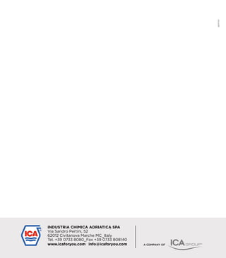 INDUSTRIA CHIMICA ADRIATICA SPA
Via Sandro Pertini, 52
62012 Civitanova Marche MC_Italy
Tel. +39 0733 8080_Fax +39 0733 808140
www.icaforyou.com info@icaforyou.com A COMPANY OF
 