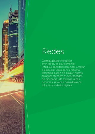 40
Redes
Com qualidade e recursos
avançados, os equipamentos
Intelbras permitem organizar, ampliar
e gerenciar redes com a máxima
eficiência. Fáceis de instalar, nossas
soluções atendem às necessidades
de provedores de serviços, redes
públicas e privadas, operadoras de
telecom e cidades digitais.
 
