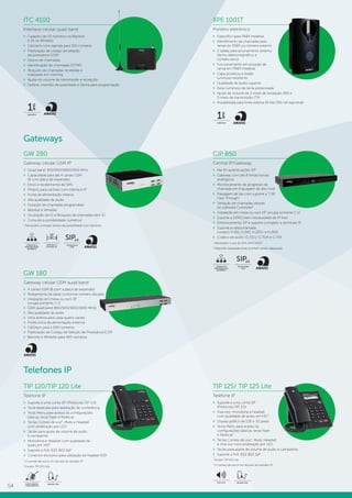 54
CIP 850
Central IP/Gateway
»» Até 50 autenticações SIP
»» Gateway com até 8 linhas/ramais
analógicos
»» Monitoramento de progresso de
chamada em linguagem de alto nível
»» Passagem de fax com suporte a T.38
Pass-Through1
»» Tarifação de chamadas através
do software Controller2
»» Instalação em mesa ou rack 19” (ocupa somente 1 U)
»» Suporte a DDNS (sem necessidade de IP fixo)
»» Entroncamento SIP e suporte completo a terminais IP
»» Suporte a videochamada
(codecs H.261, H.263, H.263+ e H.264)
»» Codecs de áudio: G.711U, G.711A e G.729
1
Necessário o uso do ATA GKM 2210T.
2
Adquirido separadamente (conferir versão adequada).
Gateways
GW 280
Gateway celular GSM IP
»» Quad band: 850/900/1800/1900 MHz
»» Capacidade para até 4 canais GSM
(8 com placa de expansão)
»» Envio e recebimento de SMS
»» Próprio para centrais com interface IP
»» Fonte de alimentação interna
»» Alta qualidade de áudio
»» Duração de chamadas programável
»» Blacklist e Whitelist
»» Ocultação de ID e Bloqueio de chamadas sem ID
»» Consulta à portabilidade numérica1
1
Necessário contratar serviço de portabilidade com terceiros.
CONSULTA À
PORTABILIDADE
NUMÉRICA
DOIS EM 1 U
DO RACK 19”
19”
2.0SIP
TECNOLOGIA
VOIP
GW 180
Gateway celular GSM quad band
»» 4 canais GSM (8 com a placa de expansão)
»» Roteamento de saída conforme número discado
»» Instalação em mesa ou rack 19”
(ocupa somente 1 U)
»» GSM quad band (850/900/1800/1900 MHz)
»» Alta qualidade de áudio
»» Uma antena para cada quatro canais
»» Fonte única de alimentação (interna)
»» Call back para 1.000 números
»» Fidelização de Código de Seleção de Prestadora (CSP)
»» Blacklist e Whitelist para 400 números
CONSULTA À
PORTABILIDADE
NUMÉRICA
2.0SIP
TECNOLOGIA
VOIP
Telefones IP
TIP 120/TIP 120 Lite
Telefone IP
»» Suporte a uma conta SIP (Protocolo SIP 2.0)
»» Tecla dedicada para realização de conferência
»» Tecla Menu para acesso às configurações
básicas, tecla Flash e Rediscar
»» Teclas Correio de voz¹, Mute e Headset
com sinalização por LED
»» Teclas para ajuste de volume de áudio
e campainha
»» Monofone e Headset com qualidade de
áudio em HD²
»» Suporte a PoE IEEE 802.3af2
»» Conector exclusivo para utilização de headset RJ9
1
O correio de voz é um recurso do servidor IP.
2
Exceto TIP 120 Lite.
NOVO DESIGN:
+ ERGONÔMICO
HEADSET RJ9
TIP 125/ TIP 125 Lite
Telefone IP
»» Suporte a uma conta SIP
(Protocolo SIP 2.0)
»» Viva-voz, monofone e headset
com qualidade de áudio em HD¹
»» Display gráfico de 128 × 32 pixels
»» Tecla Menu para acesso às
configurações básicas, tecla Flash
e Rediscar
»» Teclas Correio de voz2
, Mute, Headset
e Viva-voz com sinalização por LED
»» Teclas para ajuste de volume de áudio e campainha
»» Suporte a PoE IEEE 802.3af1
1
Exceto TIP 125 Lite.
2
O correio de voz é um recurso do servidor IP.
VIVA-VOZ HEADSET RJ9
ITC 4100
Interface celular quad band
»» Cadastro de 25 números na Blacklist
e 25 na Whitelist
»» Call back com agenda para 100 contatos
»» Fidelização de código de seleção
de prestadora (CSP)
»» Desvio de chamadas
»» Identificação de chamadas (DTMF)
»» Bloqueio de chamadas recebidas e
realizadas em roaming
»» Ajuste do volume de transmissão e recepção
»» Hotline, Inversão de polaridade e Senha para programação
GARANTIA
1
ano
XPE 1001T
Porteiro eletrônico
»» Específico para PABX Intelbras
»» Atendimento da chamadas pelo
ramal do PABX ou número externo
»» 2 saídas para acionamento externo
(fecho eletromagnético e
contato seco)
»» Funcionamento em posição de
ramal em PABX Intelbras
»» Capa protetora e botão
luminoso resistente
»» Qualidade de áudio superior
»» Aviso luminoso de tecla pressionada
»» Ajuste de volume de 3 níveis de recepção (RX) e
3 níveis de transmissão (TX)
»» Possibilidade para fonte externa 18 Vdc/330 mA (opcional)
GARANTIA
1
ano
 