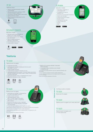 58
Telefonia
TS 5150
Telefone sem fio digital
TS 5120
Telefone sem fio digital
»» Identificação de chamadas¹, Entrada para fone
de ouvido², Modo Babá³ e Viva-voz
»» Display e teclado luminosos
»» Capacidade para até 7 ramais
(base + 6 ramais)³ (registro automático)
»» Agenda para 70 contatos, compartilhada
entre os ramais3
»» Bloqueio de chamadas (a cobrar e realizadas)
»» Registro de 15 chamadas realizadas, 15 atendidas
e 20 não atendidas
»» 10 tipos de toques polifônicos com 7 opções de volume
1
Identificação de chamadas DTMF/FSK: esse serviço depende da liberação e tipo de operadora.
² Fone de ouvido com conexão P1. Acessório vendido separadamente.
³ Funções realizáveis entre telefones sem fio Intelbras da série TS 51 registrados em uma
mesma base.
Produto beneficiado pela Legislação de Informática.
Conheça a série completa:
TS 5121
Ramal sem fio digital
TS 5122
Telefone sem fio digital com ramal adicional
TS 5123
Telefone sem fio digital com
2 ramais adicionais
Telefonessemfio
»» Entrada para duas linhas
»» Identificação de chamadas¹, Entrada para fone de ouvido²,
Modo Babá³ e Viva-voz
»» Display e teclado luminosos
»» Função Primeiro a chamar³ e Prendedor de cinto
»» Capacidade para até 10 ramais (base + 9 ramais)³ (registro automático)
Definição de qual(is) fone(s) irá(ão) receber e realizar chamadas através
de cada uma das linhas
»» Agenda para até 200 contatos, compartilhada entre ramais3
»» Bloqueio de chamadas (a cobrar e realizadas)
»» Registro de 15 chamadas realizadas, 15 atendidas
e 20 não atendidas
»» Comunicação interna, transferência de chamadas
e conferência a três3
1
Identificação de chamadas DTMF/FSK: esse serviço depende da liberação e tipo
de operadora.
2
Fone de ouvido com conexão P1. Acessório vendido separadamente.
3
Funções realizáveis entre telefones sem fio Intelbras da série TS 51 registrados
em uma mesma base.
Produto beneficiado pela Legislação de Informática.
DECT
6.0
TECNOLOGIA
DIGITAL
FABRICADO
NO BRASIL
LINHAS
MAIS
PRODUTIVIDADE
E ECONOMIA
DECT
6.0
TECNOLOGIA
DIGITAL
FABRICADO
NO BRASIL
VIVA-VOZ
Telefonessemfio
Simulador impacta
Aplicativo mobile
»» Ideal para auxiliar na especificação de
projetos com o PABX Impacta
»» Recomenda o produto mais indicado
para cada solução
»» Exibe os códigos de produtos,
agilizando a identificação
»» Envio da proposta por e-mail
»» Simples, prático e gratuito
APLICATIVO
GRATUITO
iS Mobile
Aplicativo mobile
»» Praticidade e mobilidade na
comunicação VoIP
»» Compatível com sistemas
Android®
e iOS
»» Economia na comunicação empresarial
»» Histórico de chamadas
»» Campo de busca de contatos
»» Servidor primário
»» Notificação de chamada
»» Codec PCMA/G711a
»» Speaker
»» Mute
VF 10
Telefone virtual
»» Gerencia chamadas efetuadas, recebidas
e não atendidas
»» Status de até 10 ramais; monitora o estado
de ramais analógicos, digitais e IP
»» Lista todas as chamadas retidas e estacionadas
»» Agenda infinita de contatos
»» Disponível para download gratuito no site
intelbras.com.br
APLICATIVO
GRATUITO
COMPATÍVEL
COM CENTRAIS
IMPACTA
 