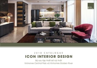 ICON INTERIOR DESIGN
2 0 1 8 C A T A L O G U E
Bộ sưu tập thiết kế nội thất
Vinhomes Central Park và Vinhomes Golden River
 
