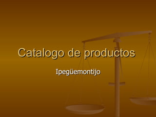 Catalogo de productos  Ipegüemontijo 