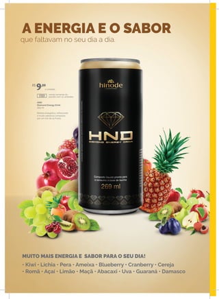 A ENERGIA E O SABOR
que faltavam no seu dia a dia.
MUITO MAIS ENERGIA E SABOR PARA O SEU DIA!
• Kiwi • Lichia • Pera • Ameixa • Blueberry • Cranberry • Cereja
• Romã • Açaí • Limão • Maçã • Abacaxi • Uva • Guaraná • Damasco
HND
Diamond Energy Drink
269 ml
Bebida energética, refrescante
e muito saborosa composta
por um mix de 15 frutas.
venda somente do
pacote com 12 unidades.
a unidade.
R$
9,00
17001
 
