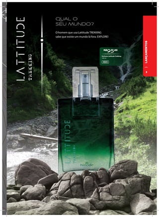 LANÇAMENTOS
QUAL O
SEU MUNDO?
SEU MUNDO?
O homem que usa Lattitude TREKKING
sabe que existe um mundo lá fora. EXPLORE!
R$
95,00
Perfume Lattitude Trekking
100 ml
45013
3
 