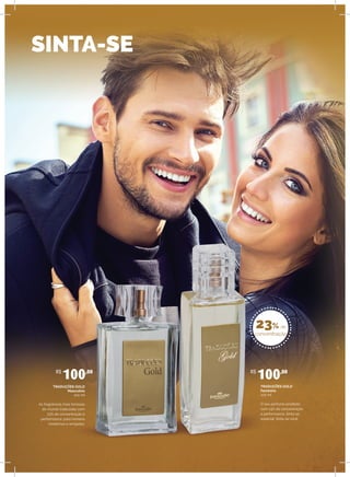 SINTA-SE
TRADUÇÕES GOLD
Masculino
100 ml
As fragrâncias mais famosas
do mundo traduzidas com
23% de concentração e
performance, para homens
modernos e arrojados.
R$
100,00
TRADUÇÕES GOLD
Feminino
100 ml
O seu perfume predileto
com 23% de concentração
e performance. Sinta-se
especial. Sinta-se você.
R$
100,00
23% de
concentração
 