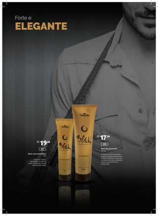 Forte e
ELEGANTE
Black creme de barbear
85 g
Espuma suave e
abundante, amacia os
pelos, facilitando o corte
sem agredir a pele.
Black gel após barba
100 g
Finaliza a rotina do barbear,
proporcionando refrescância
e efeito tonificante. Evita que
os pelos encravem, deixando
a pele agradavelmente
perfumada.
R$
19,60
R$
17,90
652
653
 