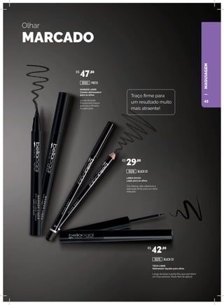 MAQUIAGEMMAQUIAGEM
LINEA OCCHI
Lápis para os olhos
Cor intensa, alta cobertura e
aplicação firme para um olhar
realçado.
TECH LINER
Delineador líquido para olhos
Longa duração e ponta fina que permitem
um traço preciso. Muito fácil de aplicar.
MARKER LINER
Caneta delineadora
para os olhos
Longa duração.
Proporciona traços
precisos e firmeza
na aplicação.
PRETO
BLACK 01
BLACK 01
Olhar
MARCADO
Traço firme para
um resultado muito
mais atraente!
R$
47,80
R$
29,80
R$
42,00
16063
16018
16015
43
 