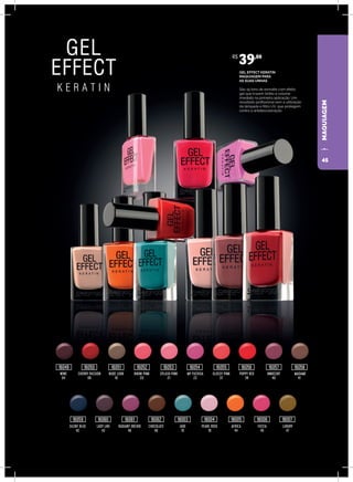 MAQUIAGEM
WINE
04
SILENT BLUE
42
CHERRY PASSION
06
LADY LIKE
43
NUDE LOOK
16
RADIANT ORCHID
46
BIKINI PINK
20
CHOCOLATE
49
GEL
EFFECT
K E R A T I N
JADE
15
MY FUCHSIA
22
SPLASH PINK
21
PEARL ROSE
18
GLOSSY PINK
37
AFRICA
44
POPPY RED
39
FIESTA
45
INNOCENT
40
LUXURY
47
MADAME
41
GEL EFFECT KERATIN
MAQUIAGEM PARA
AS SUAS UNHAS
São 19 tons de esmalte com efeito
gel que trazem brilho e volume
imediato na primeira aplicação. Um
resultado profissional sem a utilização
da lâmpada e filtro UV, que protegem
contra a antidescoloração.
R$
39,00
16049
16059 16060 16061 16062 18003 18004 18005 18006 18007
16050 16051 16052 16053 16054 16055 16056 16057 16058
45
 