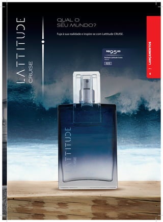 LANÇAMENTOS
QUAL O
SEU MUNDO?
Fuja à sua realidade e inspire-se com Lattitude CRUISE.
R$
95,00
45010
Perfume Lattitude Cruise
100 ml
5
 