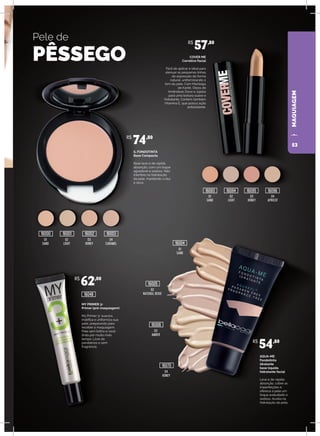 MAQUIAGEM
49
MAQUIAGEM
Pele de
PÊSSEGO
AQUA-ME
Fondotinta
idratante
base líquida
hidratante facial
Leve e de rápida
absorção, cobre as
imperfeições e
oferece à pele um
toque aveludado e
sedoso. Auxilia na
hidratação da pele.
MY PRIMER 3+
Primer (pré-maquiagem)
My Primer 3+ suaviza,
matifica e uniformiza sua
pele, preparando para
receber a maquiagem.
Pele sem brilho e você
linda por muito mais
tempo. Livre de
parabenos e sem
fragrância.
COVER ME
Corretivo Facial
Fácil de aplicar e ideal para
atenuar as pequenas linhas
de expressão de forma
natural, uniformizando o
tom da pele. Com Manteiga
de Karité, Óleos de
Amêndoas Doce e Jojoba
para uma textura suave e
hidratante. Contém também
Vitamina E, que possui ação
antioxidante.
IL FONDOTINTA
Base Compacta
Base leve e de rápida
absorção, com um toque
agradável e sedoso. Não
interfere na hidratação
da pele, mantendo-a lisa
e seca.
01
SAND
02
NATURAL BEIGE
03
AMBER
04
HONEY
01
SAND
01
SAND
02
LIGHT
03
HONEY
04
CARAMEL
02
LIGHT
03
HONEY
04
APRICOT
R$
62,00
R$
57,80
R$
74,80
R$
54,80
16006
16070
16005
16048
16093
16000 16001 16002 16003
16094 16095 16096
16004
53
 