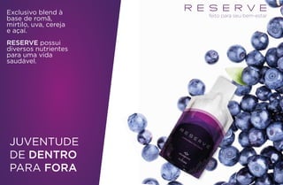 Exclusivo blend à
base de romã,
mirtilo, uva, cereja
e açaí.
RESERVE possui
diversos nutrientes
para uma vida
saudável.
JUVENTUDE
DE DENTRO
PARA FORA
feito para seu bem-estar
 