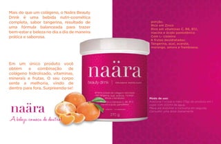 Mais do que um colágeno, o Naära Beauty
Drink é uma bebida nutri-cosmética
completa, sabor tangerina, resultado de
uma fórmula balanceada para trazer
bem-estar e beleza no dia a dia de maneira
prática e saborosa.
Em um único produto você
obtém a combinação de
colágeno hidrolisado, vitaminas,
minerais e frutas. O seu corpo
sente a melhoria, vindo de
dentro para fora. Surpreenda-se!
A beleza começa de dentro!
Modo de uso:
Adicione 1 scoop e meio (15g) do produto em 1
copo com 200ml de água.
Mexa até dissolver e consuma em seguida.
Consumir uma dose diariamente.
porção.
Rico em Zinco
Rico em vitaminas C, B6, B12,
niacina e ácido pantotênico
Com L- cisteína
6 frutas desidratadas:
Tangerina, açaí, acerola,
morango, amora e framboesa.
 