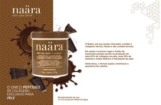 skin care drink
O Naära, em sua versão chocolate, contém o
colágeno Verisol, ﬁbras e não contém lactose.
Ele ajuda a suavizar rugas e linhas de
expressão porque auxilia na produção de
mais 65% de colágeno na pele, mais 18% de
elastina e ainda melhora a hidratação da pele.
Além disso, o Verisol ajuda a minimizar a
aparência da celulite.
Recomendação de uso:
1 e 1/2 scoop em 150ml de água
O ÚNICO PEPTÍDEO
DE COLÁGENO
EXCLUSIVO PARA
PELE
 