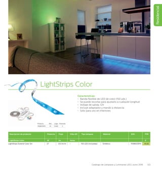 Residencial
123Catálogo de Lámparas y Luminarias LED | Junio 2016
LightStrips Color
Características:
•	 Banda flexible de LED de color (150 uds.)
•	 Se puede recortar para ajustarlo a cualquier longitud
•	 Voltaje de salida: 12V
•	 Incluye adaptador y mando a distancia
•	 Sólo para uso en interiores
Descripción de producto Potencia Flujo Vida útil Tipo lámpara Material EOC PVR
LightStrips Color W lm horas €
LightStrips Extend Color 5m 27 125 lm/m – 150 LED (incluidas) Sintético 7098055PH 81,82
Producto Alto Largo Profundo
7098055PH 10 5.000 3
 