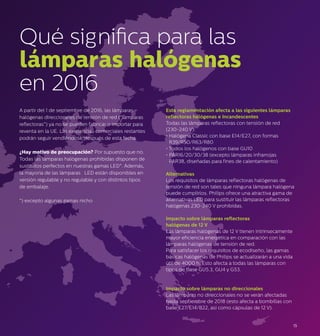 15
A partir del 1 de septiembre de 2016, las lámparas
halógenas direccionales de tensión de red (“lámparas
reflectoras”) ya no se pueden fabricar o importar para
reventa en la UE. Las existencias comerciales restantes
podrán seguir vendiéndose después de esta fecha.
¿Hay motivo de preocupación? Por supuesto que no.
Todas las lámparas halógenas prohibidas disponen de
sustitutos perfectos en nuestras gamas LED*. Además,
la mayoría de las lámparas LED están disponibles en
versión regulable y no regulable y con distintos tipos
de embalaje.
*) excepto algunas gamas nicho
Esta reglamentación afecta a las siguientes lámparas
reflectoras halógenas e Incandescentes
Todas las lámparas reflectoras con tensión de red
(230-240 V):
• Halógena Classic con base E14/E27, con formas
R39/R50/R63/R80
• Todos los halógenos con base GU10
• PAR16/20/30/38 (excepto lámparas infrarrojas
PAR38, diseñadas para fines de calentamiento)
Alternativas
Los requisitos de lámparas reflectoras halógenas de
tensión de red son tales que ninguna lámpara halógena
puede cumplirlos. Philips ofrece una atractiva gama de
alternativas LED para sustituir las lámparas reflectoras
halógenas 230-240 V prohibidas.
Impacto sobre lámparas reflectoras
halógenas de 12 V
Las lámparas halógenas de 12 V tienen intrínsecamente
mayor eficiencia energética en comparación con las
lámparas halógenas de tensión de red.
Para satisfacer los requisitos de ecodiseño, las gamas
básicas halógenas de Philips se actualizarán a una vida
útil de 4000 h. Esto afecta a todas las lámparas con
tipos de base GU5.3, GU4 y G53.
Impacto sobre lámparas no direccionales
Las lámparas no direccionales no se verán afectadas
hasta septiembre de 2018 (esto afecta a bombillas con
base E27/E14/B22, así como cápsulas de 12 V).
Qué significa para las
lámparas halógenas
en 2016
 