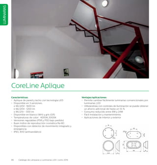 86 Catálogo de Lámparas y Luminarias LED | Junio 2016
LUMINARIAS
CoreLine Aplique
Características:
•	 Aplique de pared y techo con tecnología LED
•	 Disponible en 3 versiones:
	 o WL120V- 1600 lm
	 o WL120V- 1200 lm
	 o WL121V - 500 lm
•	 Disponible en blanco (WH) y gris (GR)
•	 Temperaturas de color: 4000K,3000K
•	 Versiones regulables (PSR y PSD bajo pedido)
•	 Buen índice de reproducción cromática Ra80
•	 Disponibles con detector de movimiento integrado y
emergencia
•	 IP65, IK10 (antivandálico)
Ventajas/aplicaciones:
•	 Permite cambiar fácilmente luminarias convencionales por
luminarias LED
•	 Utilizándolas con controles de iluminación se puede obtener
un ahorro adicional de hasta un 55 %
•	 Consumo reducido entre 8W y 24W
•	 Fácil instalación y mantenimiento
•	 Aplicaciones de interior y exterior
 