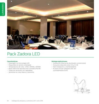 94 Catálogo de Lámparas y Luminarias LED | Junio 2016
LUMINARIAS
Pack Zadora LED
Características:
•	 Downlight con tecnología LED
•	 Disponible en versión orientable
•	 Temperaturas de color: 2700, 3000K y 4000K
•	 Buen índice de reproducción cromática Ra80
•	 Todas las versiones son regulables
•	 Versiones en color blanco y aluminio
Ventajas/aplicaciones:
•	 Sustitución directa de alumbrado convencional
•	 Consumo reducido entre 3.5 y 4.3 W
•	 Fácil instalación y mantenimiento
•	 El pack incluye: lámpara LED, aro
y portalámpara GU10
145
Ø85 Max.30°
Ø75
 