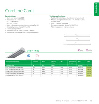99Catálogo de Lámparas y Luminarias LED | Junio 2016
LUMINARIAS
CoreLine Carril
Características:
•	 Carril con tecnología LED
•	 Disponible en 2 versiones:
	 o LL120X (3,4 m);
	 o LL121X (1,7 m);
•	 Buen índice de reproducción cromática Ra80
•	 Eficacia lumínica: hasta 140 lm/W
•	 7 ópticas disponibles
•	 Temperaturas de color: 4000K y 3000K
•	 Disponible con regulación (PSD) y emergencia
Ventajas/aplicaciones:
•	 Sustitución directa de alumbrado convencional
•	 Ahorros energéticos de hasta 54% frente a tubos
fluorescentes
•	 Sólo 2 códigos por línea
•	 Consumo reducido desde 34,5W (1.7m)
•	 Fácil instalación y mantenimiento
34,5 - 116 W
Descripción de producto Consumo Flujo Eficacia
Unidad
IRC Temperatura
de color
EOC PVR
CoreLine Carril W lm lm/W 8718291 €
LL121X LED45S/840 PSU MB 5 WH 34,5 4500 132 =80 4000 88171100 202,00
LL121X LED80S/840 PSU MB 5 WH 58 8000 140 =80 4000 88173500 230,00
LL120X LED90S/840 PSU MB 5 WH 69 9000 132 =80 4000 88172800 317,00
LL120X LED160S/840 PSU MB 5 WH 116 16000 140 =80 4000 88174200 384,00
LL120Z MB-SW (Kit inicio de línea) - - - - - 88146900 34,00
REGULABLE 50.000 H
LL121X LL120X
 