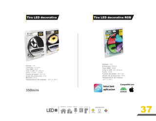 Voltaje: 12V
Consumo:10W/m
Tipo SMD: 5050
Chip´s LED: 60 LEDs/m
Color: RGB
Fuente de poder: AC110V
Grado de protección: IP20
Temperatura de trabajo:
-20°c a 45°c
Residencial Comercial ExteriorF achadas
Luz Blanca
Temperatura de Color
F
3000 K 6500 K RGB
lotus lant
aplicacion
Compatible con:
Tira LED decorativa Tira LED decorativa RGB
Luz Cálida
37
Voltaje: 12V
Consumo: 4.4 w/m
Tipo SMD: 2835
Chip´s LED: 60 LEDs/m
Color: 3,000k - 6,500k
Fuente de poder: AC110V
Grado de protección: IP20
Medidas: 5mts
Temperatura de trabajo: -20°c a 45°c
350lm/m
 