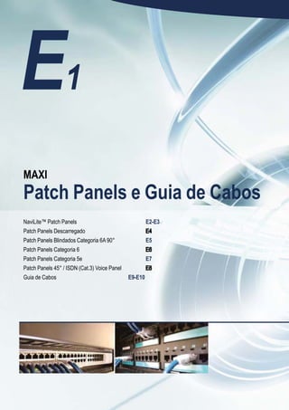 E1
 MAXI
 Patch Panels e Guia de Cabos
 NaviLite™ Patch Panels                                 E2-E3
 Patch Panels Descarregado
 Patch Panels Blindados Categoria 6A 90°                E5
 Patch Panels Categoria 6
 Patch Panels Categoria 5e                              E7
 Patch Panels 45° / ISDN (Cat.3) Voice Panel
 Guia de Cabos                                 E9-E10




A1
E
 