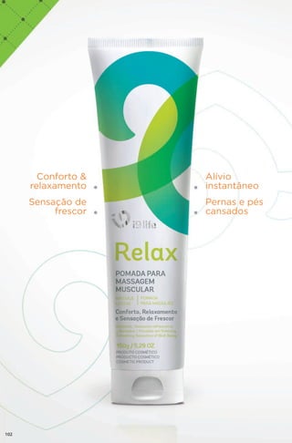 Conforto &
relaxamento
Sensação de
frescor
Alívio
instantâneo
Pernas e pés
cansados
102
 