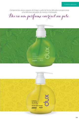 Componentes ativos capazes de limpar a pele de forma delicada e proporcionar
uma deliciosa sensação de maciez e hidratação.
Deixa um perfume incrível na pele.
109
Cuidados pessoais
 