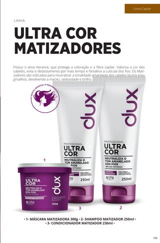 • 1- MÁSCARA MATIZADORA 300g • 2- SHAMPOO MATIZADOR 250ml •
• 3- CONDICIONADOR MATIZADOR 230ml •
Possui o ativo Kerarice, que protege a coloração e a fibra capilar. Valoriza a cor dos
cabelos, evita o desbotamento por mais tempo e fortalece a cutícula dos fios. Os Mati-
zadores são indicados para neutralizar a tonalidade amarelada dos cabelos louros e/ou
grisalhos, devolvendo a maciez, sedosidade e brilho.
LINHA
ULTRA COR
MATIZADORES
1
3 2
123
Linha Capilar
 
