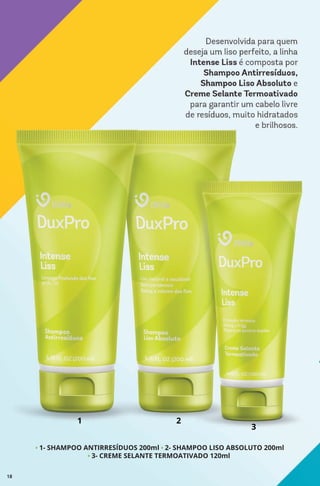 • 1- SHAMPOO ANTIRRESÍDUOS 200ml • 2- SHAMPOO LISO ABSOLUTO 200ml
• 3- CREME SELANTE TERMOATIVADO 120ml
1 2
3
18
 