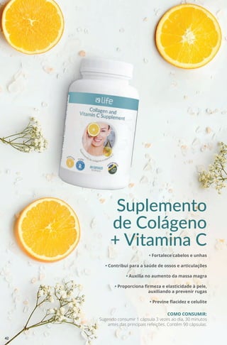 Suplemento
de Colágeno
+ Vitamina C
• Fortalece cabelos e unhas
• Contribui para a saúde de ossos e articulações
• Auxilia no aumento da massa magra
• Proporciona firmeza e elasticidade à pele,
auxiliando a prevenir rugas
• Previne flacidez e celulite
COMO CONSUMIR:
Sugerido consumir 1 cápsula 3 vezes ao dia, 30 minutos
antes das principais refeições. Contém 90 cápsulas.
42
 